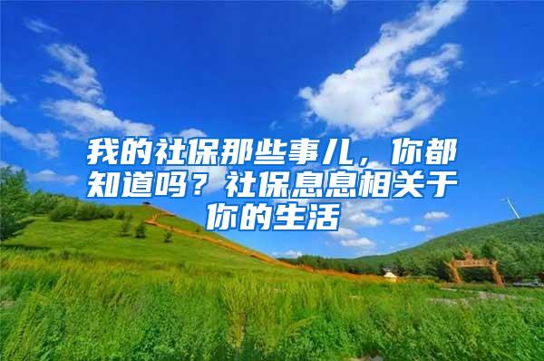 我的社保那些事儿，你都知道吗？社保息息相关于你的生活