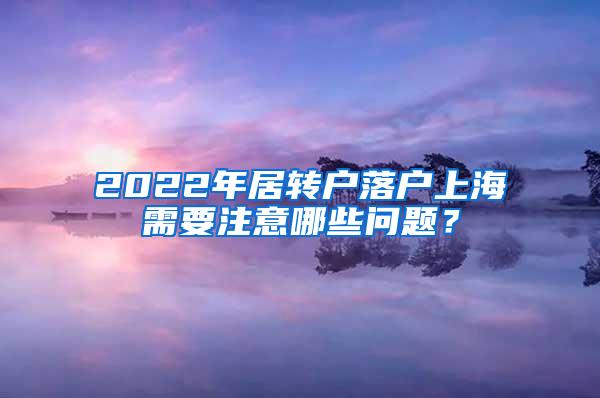 2022年居转户落户上海需要注意哪些问题？