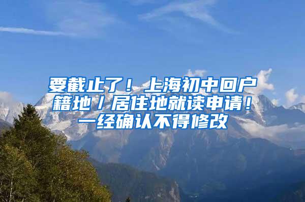 要截止了！上海初中回户籍地／居住地就读申请！一经确认不得修改