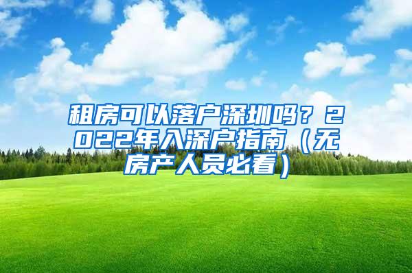 租房可以落户深圳吗？2022年入深户指南（无房产人员必看）