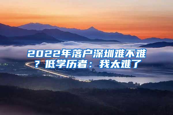 2022年落户深圳难不难？低学历者：我太难了