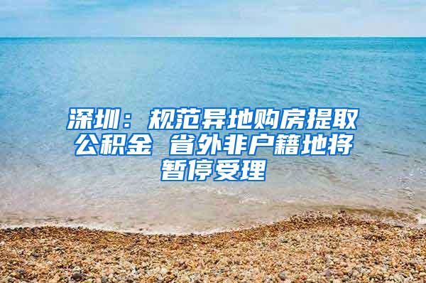 深圳：规范异地购房提取公积金 省外非户籍地将暂停受理