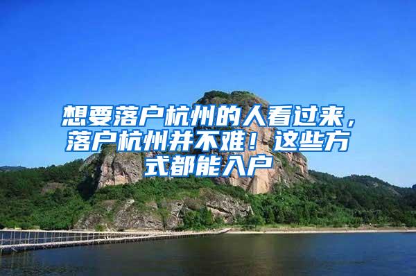 想要落户杭州的人看过来，落户杭州并不难！这些方式都能入户