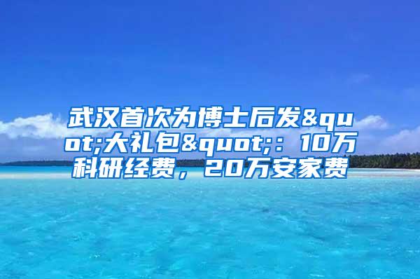 武汉首次为博士后发"大礼包"：10万科研经费，20万安家费