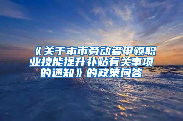 《关于本市劳动者申领职业技能提升补贴有关事项的通知》的政策问答