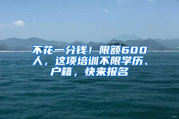 不花一分钱！限额600人，这项培训不限学历、户籍，快来报名