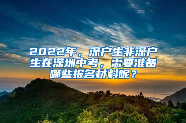 2022年，深户生非深户生在深圳中考，需要准备哪些报名材料呢？