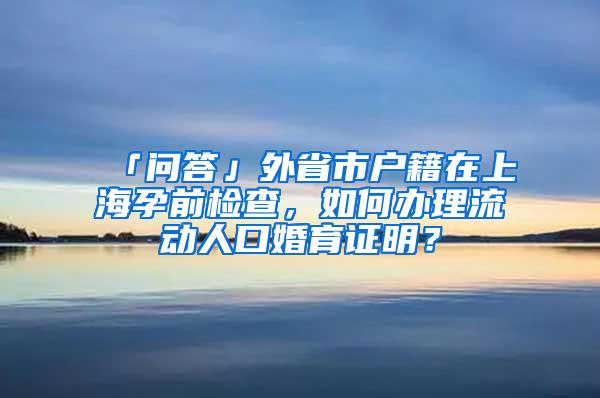 「问答」外省市户籍在上海孕前检查，如何办理流动人口婚育证明？