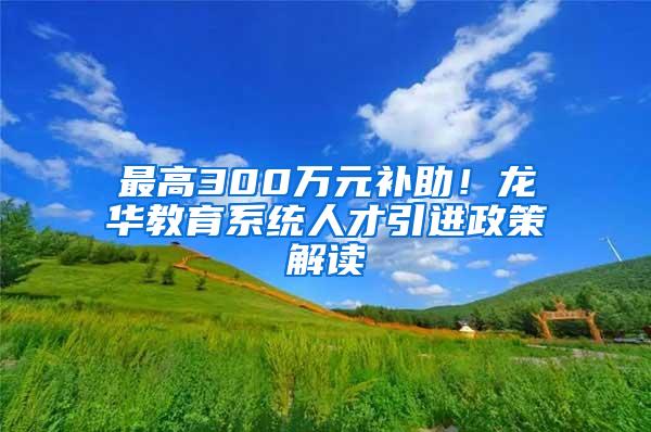 最高300万元补助！龙华教育系统人才引进政策解读