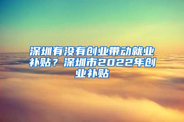 深圳有没有创业带动就业补贴？深圳市2022年创业补贴