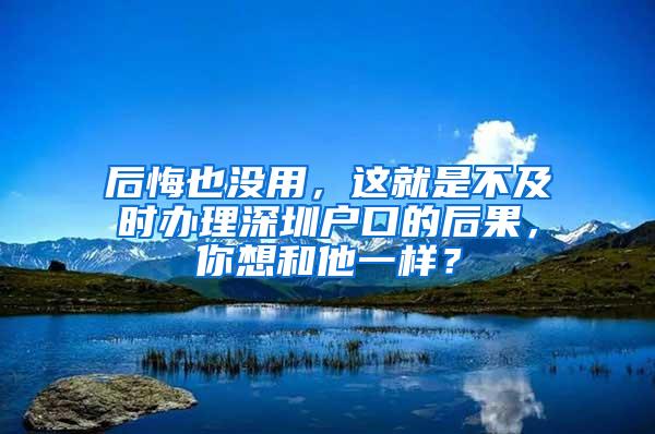 后悔也没用，这就是不及时办理深圳户口的后果，你想和他一样？