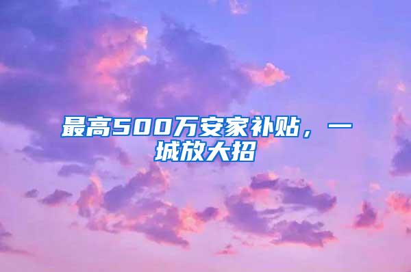 最高500万安家补贴，一城放大招