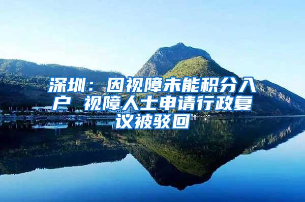 深圳：因视障未能积分入户 视障人士申请行政复议被驳回