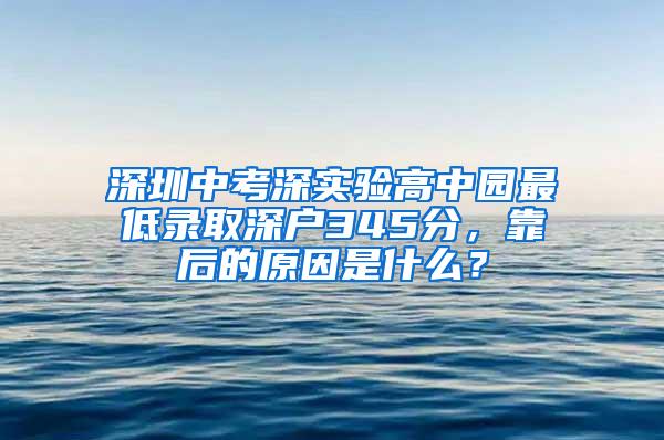 深圳中考深实验高中园最低录取深户345分，靠后的原因是什么？