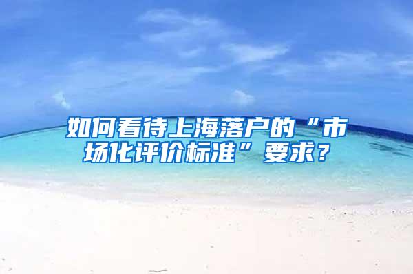 如何看待上海落户的“市场化评价标准”要求？