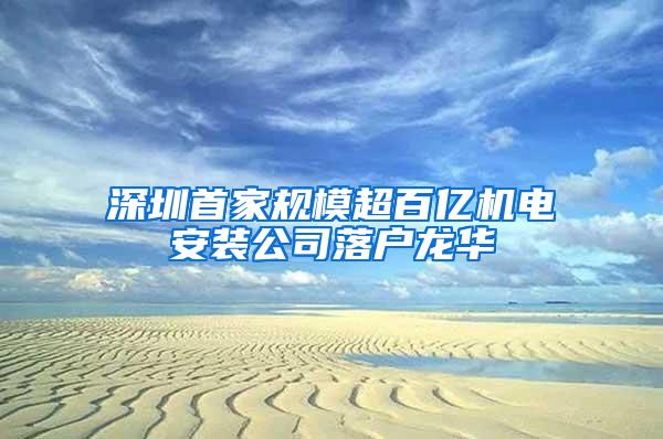 深圳首家规模超百亿机电安装公司落户龙华