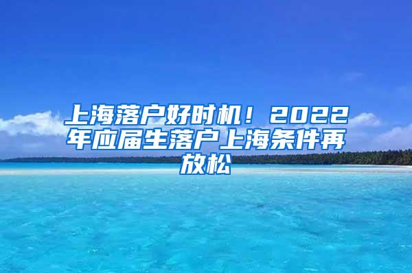 上海落户好时机！2022年应届生落户上海条件再放松