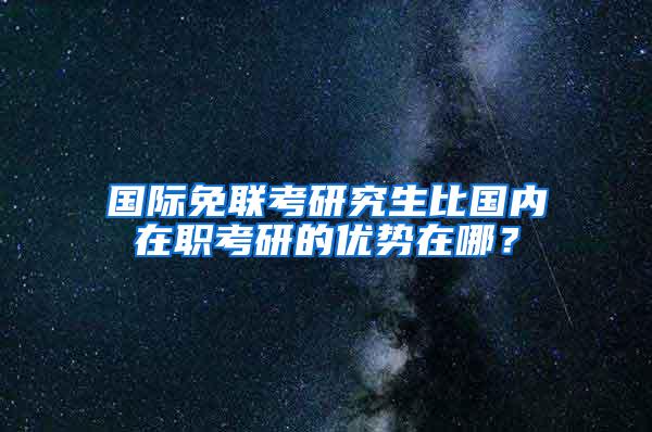 国际免联考研究生比国内在职考研的优势在哪？