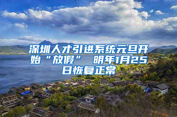 深圳人才引进系统元旦开始“放假” 明年1月25日恢复正常