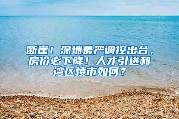 断崖！深圳最严调控出台，房价必下降！人才引进和湾区楼市如何？