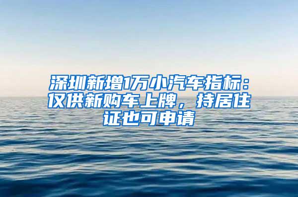 深圳新增1万小汽车指标：仅供新购车上牌，持居住证也可申请