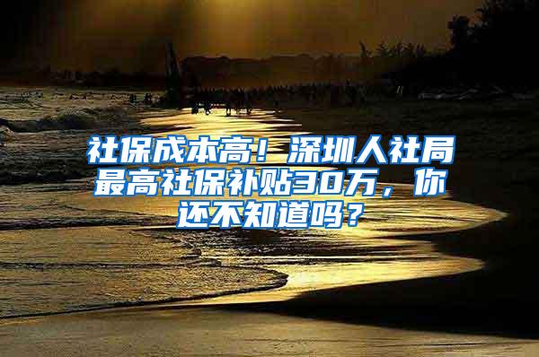 社保成本高！深圳人社局最高社保补贴30万，你还不知道吗？