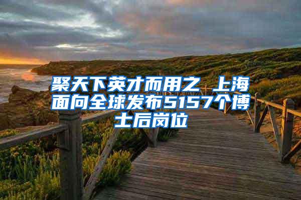 聚天下英才而用之 上海面向全球发布5157个博士后岗位