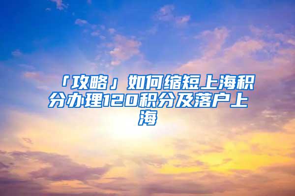 「攻略」如何缩短上海积分办理120积分及落户上海