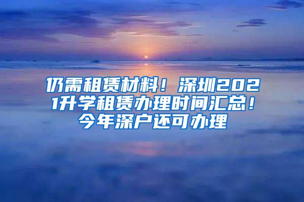 仍需租赁材料！深圳2021升学租赁办理时间汇总！今年深户还可办理