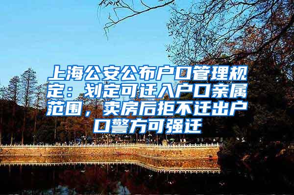 上海公安公布户口管理规定：划定可迁入户口亲属范围，卖房后拒不迁出户口警方可强迁