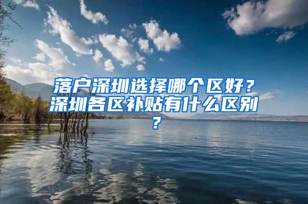 落户深圳选择哪个区好？深圳各区补贴有什么区别？