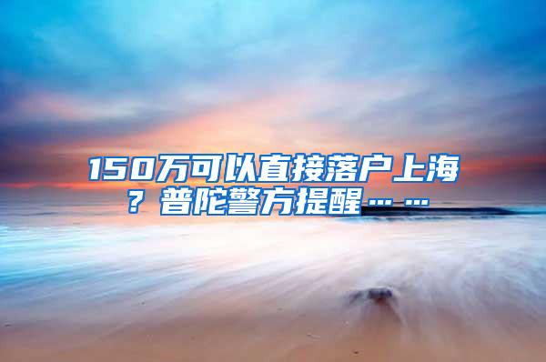 150万可以直接落户上海？普陀警方提醒……