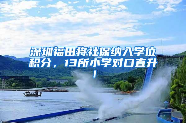 深圳福田将社保纳入学位积分，13所小学对口直升！