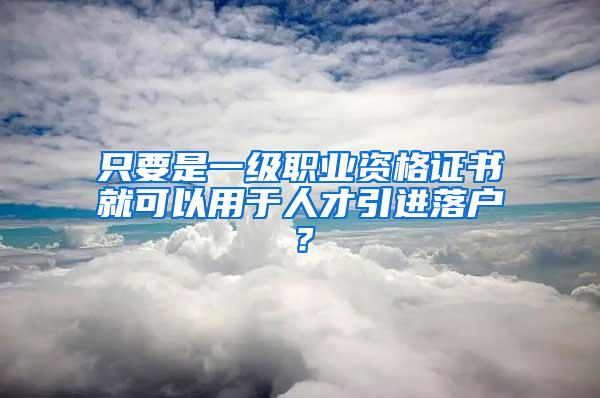 只要是一级职业资格证书就可以用于人才引进落户？