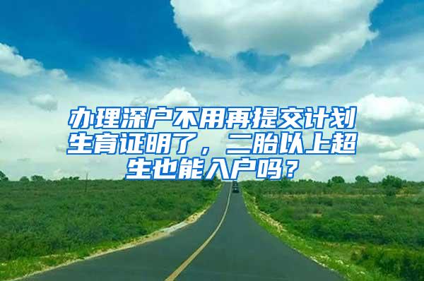 办理深户不用再提交计划生育证明了，二胎以上超生也能入户吗？