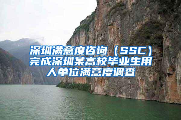 深圳满意度咨询（SSC）完成深圳某高校毕业生用人单位满意度调查