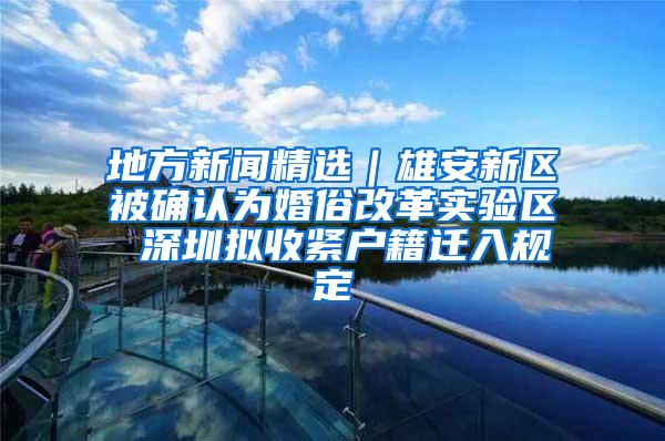 地方新闻精选｜雄安新区被确认为婚俗改革实验区 深圳拟收紧户籍迁入规定