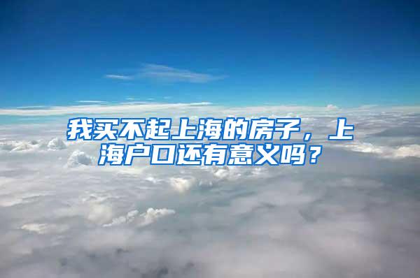 我买不起上海的房子，上海户口还有意义吗？