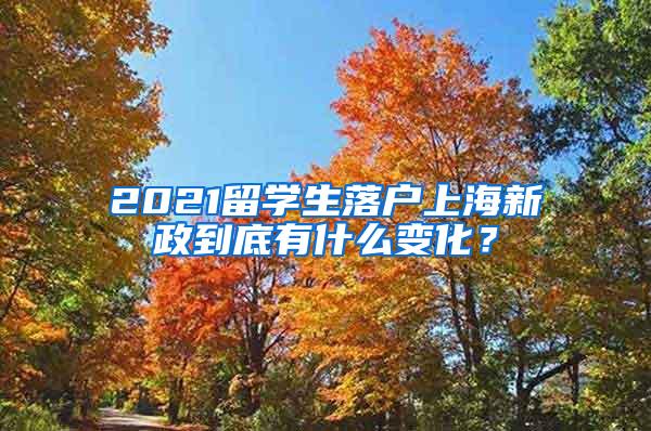 2021留学生落户上海新政到底有什么变化？