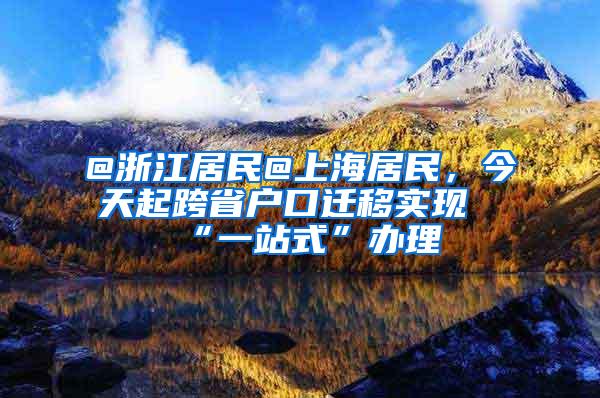 @浙江居民@上海居民，今天起跨省户口迁移实现“一站式”办理