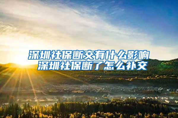 深圳社保断交有什么影响 深圳社保断了怎么补交