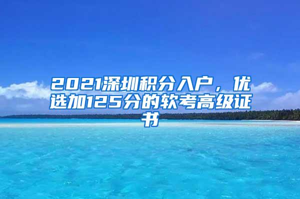 2021深圳积分入户，优选加125分的软考高级证书