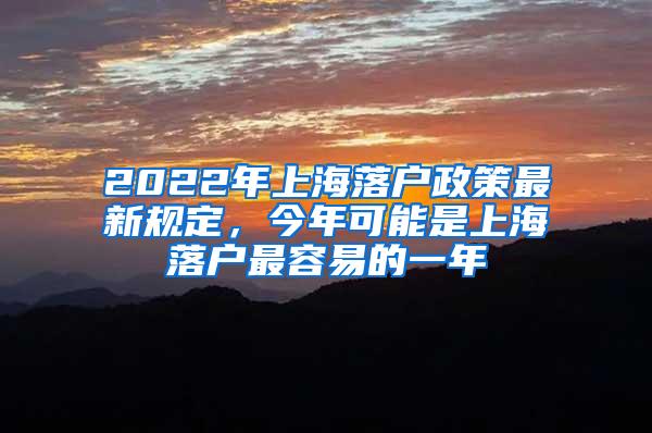 2022年上海落户政策最新规定，今年可能是上海落户最容易的一年