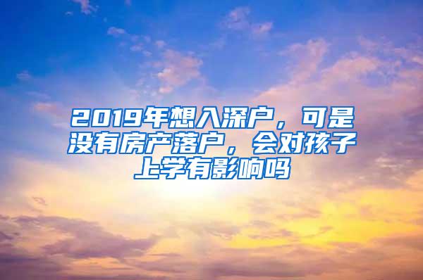 2019年想入深户，可是没有房产落户，会对孩子上学有影响吗