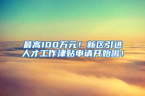 最高100万元！新区引进人才工作津贴申请开始啦！