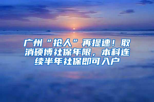 广州“抢人”再提速！取消硕博社保年限，本科连续半年社保即可入户