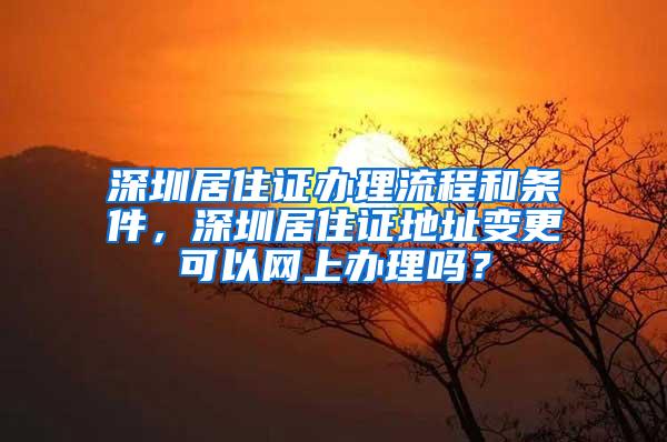 深圳居住证办理流程和条件，深圳居住证地址变更可以网上办理吗？