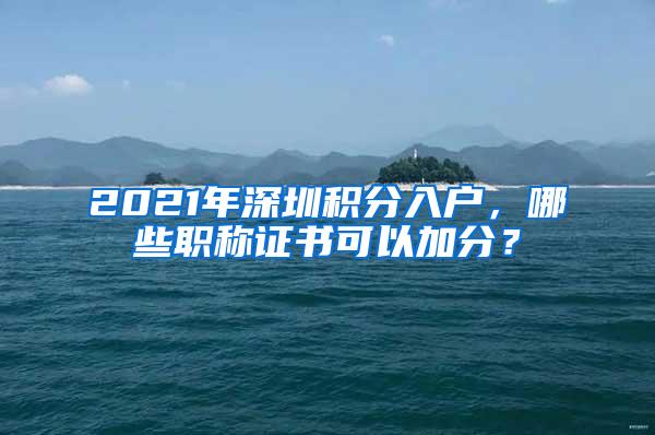 2021年深圳积分入户，哪些职称证书可以加分？