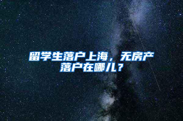 留学生落户上海，无房产落户在哪儿？