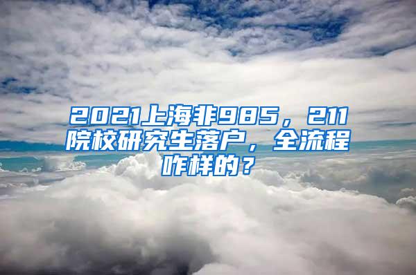 2021上海非985，211院校研究生落户，全流程咋样的？